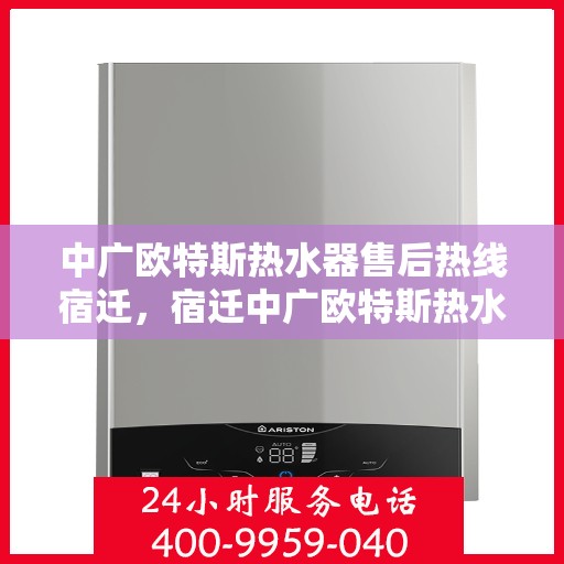 中广欧特斯热水器售后热线宿迁，宿迁中广欧特斯热水器售后服务热线及专业维修支持