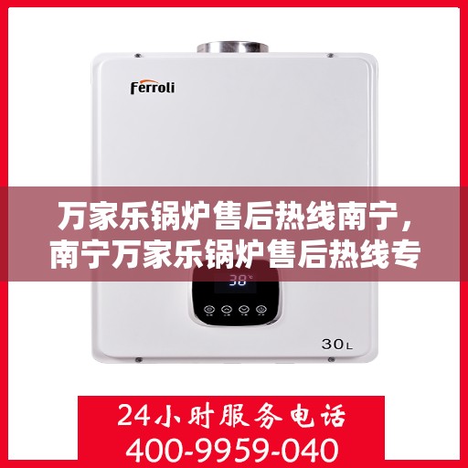 万家乐锅炉售后热线南宁，南宁万家乐锅炉售后热线专业服务，贴心保障您的锅炉运行安全！