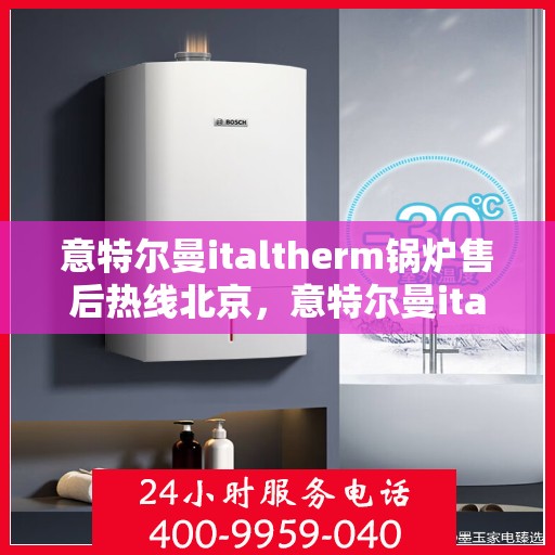 意特尔曼italtherm锅炉售后热线北京，意特尔曼italtherm锅炉北京售后热线及维修服务指南