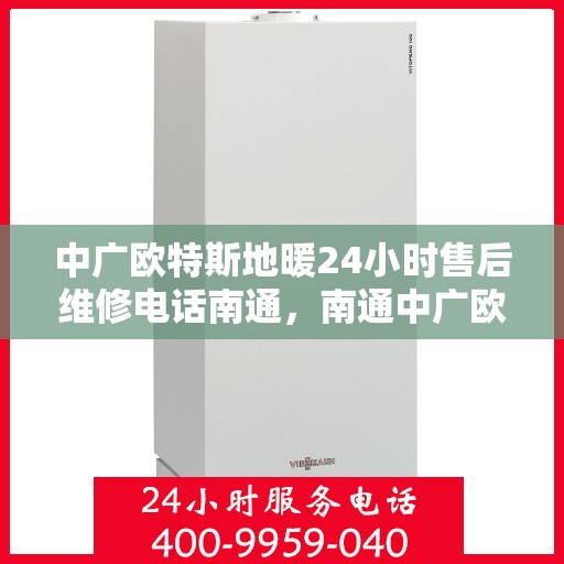 中广欧特斯地暖24小时售后维修电话南通，南通中广欧特斯地暖全天候售后维修服务热线及指南