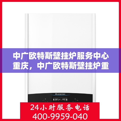中广欧特斯壁挂炉服务中心重庆，中广欧特斯壁挂炉重庆服务中心，专业维修与暖心服务