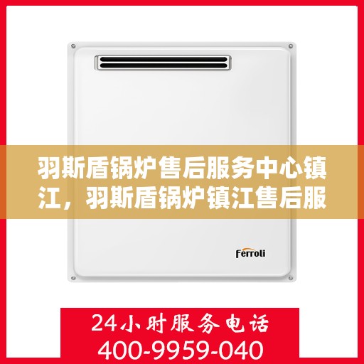羽斯盾锅炉售后服务中心镇江，羽斯盾锅炉镇江售后服务中心，专业维修，贴心服务