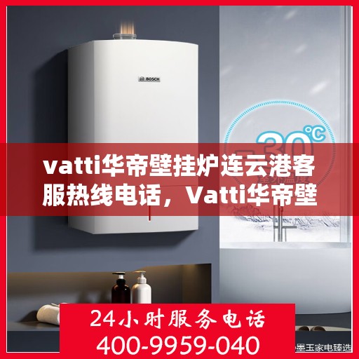 vatti华帝壁挂炉连云港客服热线电话，Vatti华帝壁挂炉连云港客服热线电话全攻略，专业解答，贴心服务
