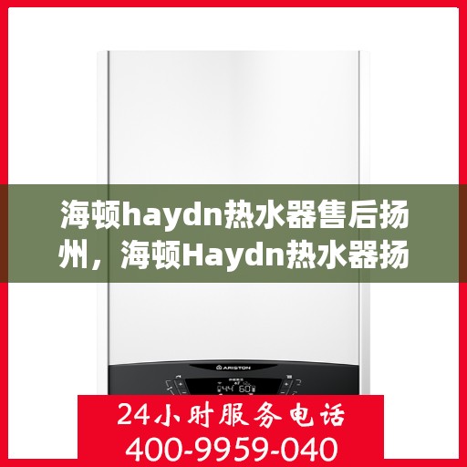 海顿haydn热水器售后扬州，海顿Haydn热水器扬州售后维修服务解析