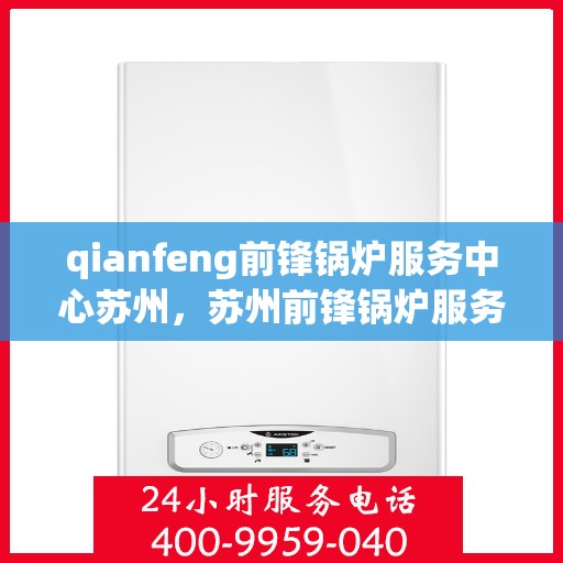 qianfeng前锋锅炉服务中心苏州，苏州前锋锅炉服务中心，专业服务，品质保障