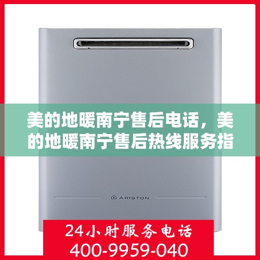 美的地暖南宁售后电话，美的地暖南宁售后热线服务指南
