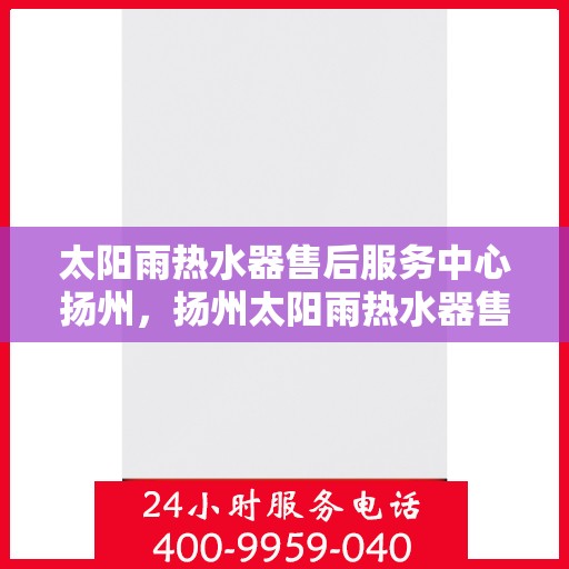 太阳雨热水器售后服务中心扬州，扬州太阳雨热水器售后服务中心，专业维修，贴心服务