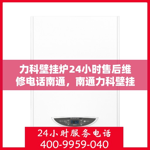力科壁挂炉24小时售后维修电话南通，南通力科壁挂炉全天候售后维修服务热线