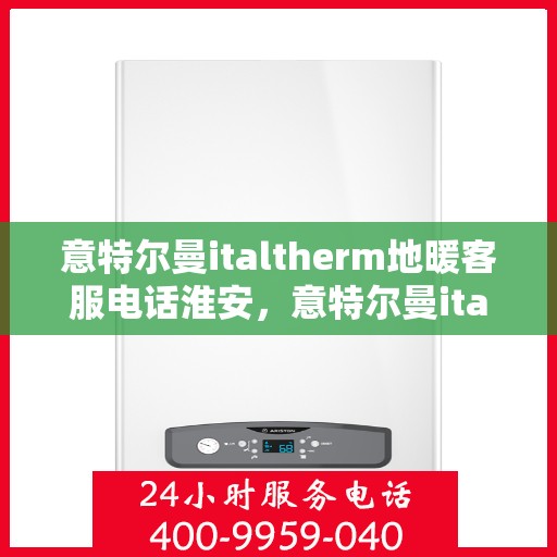 意特尔曼italtherm地暖客服电话淮安，意特尔曼italtherm地暖淮安客服热线及咨询指南