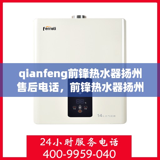 qianfeng前锋热水器扬州售后电话，前锋热水器扬州售后联系方式及专业服务解析