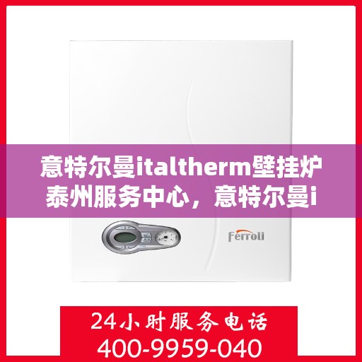 意特尔曼italtherm壁挂炉泰州服务中心，意特尔曼italtherm壁挂炉泰州服务中心，专业维修与优质服务