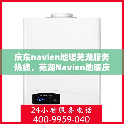 庆东navien地暖芜湖服务热线，芜湖Navien地暖庆东服务热线，专业品质，温暖您的生活