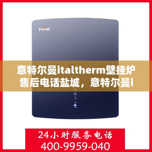 意特尔曼italtherm壁挂炉售后电话盐城，意特尔曼italtherm壁挂炉盐城售后热线及维修服务指南