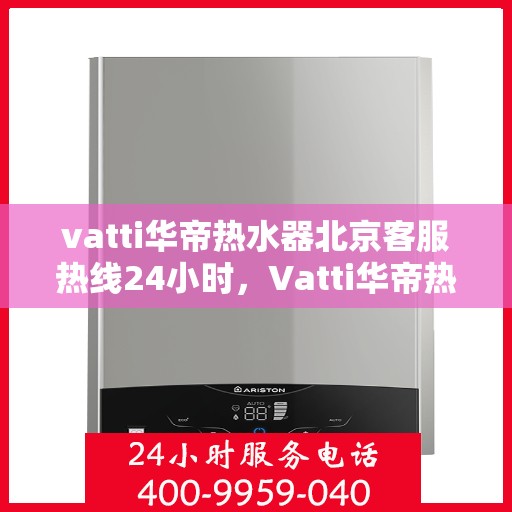 vatti华帝热水器北京客服热线24小时，Vatti华帝热水器北京客服热线全天候服务，专业解答您的疑问