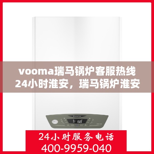 vooma瑞马锅炉客服热线24小时淮安，瑞马锅炉淮安客服热线全天候服务，保障温暖不断线