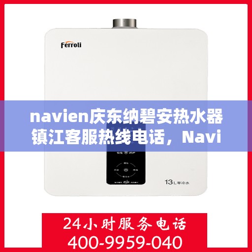navien庆东纳碧安热水器镇江客服热线电话，Navien庆东纳碧安热水器镇江客服热线电话及售后服务指南