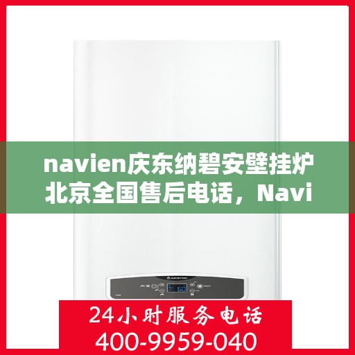 navien庆东纳碧安壁挂炉北京全国售后电话，Navien庆东纳碧安壁挂炉北京售后热线及全国服务支持一览