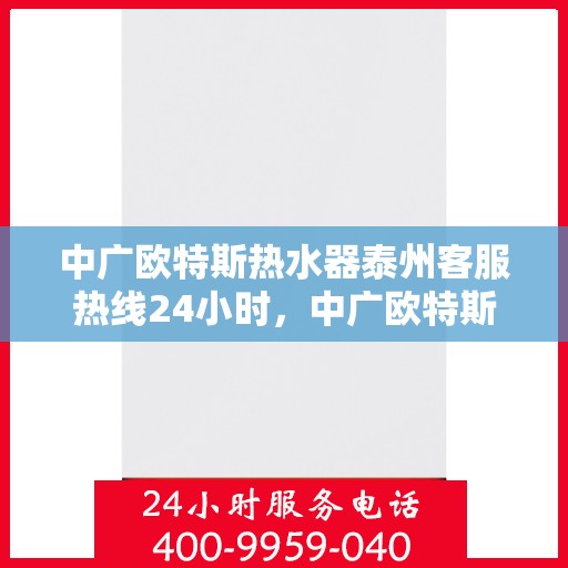 中广欧特斯热水器泰州客服热线24小时，中广欧特斯热水器泰州全天候客服热线，贴心服务不打烊