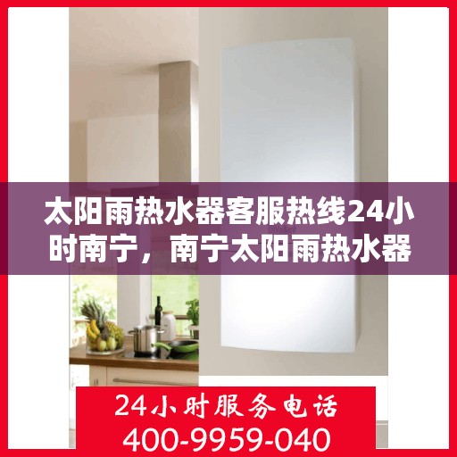太阳雨热水器客服热线24小时南宁，南宁太阳雨热水器全天候客服热线，24小时为您服务