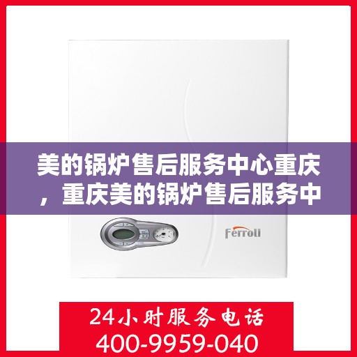 美的锅炉售后服务中心重庆，重庆美的锅炉售后服务中心，专业维修，贴心服务