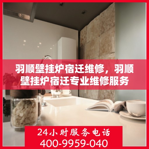 羽顺壁挂炉宿迁维修，羽顺壁挂炉宿迁专业维修服务