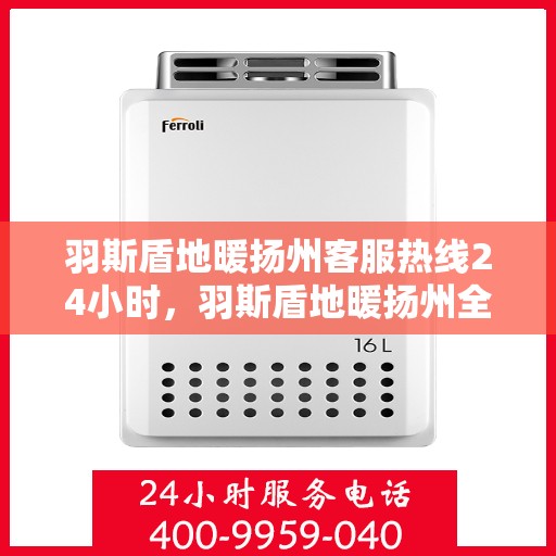 羽斯盾地暖扬州客服热线24小时，羽斯盾地暖扬州全天候客服热线，温暖连接，服务不打烊