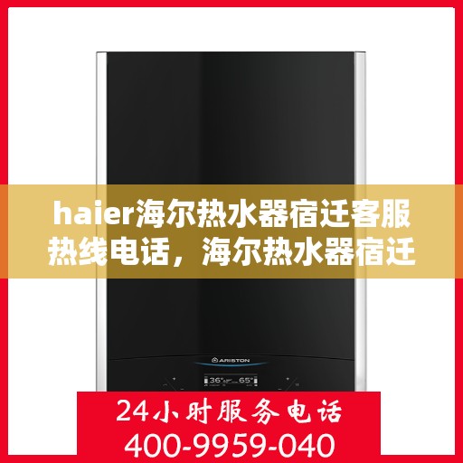 haier海尔热水器宿迁客服热线电话，海尔热水器宿迁客服热线电话及售后服务解析