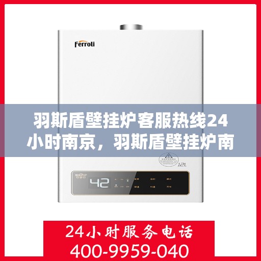 羽斯盾壁挂炉客服热线24小时南京，羽斯盾壁挂炉南京24小时客服热线，全天候服务温暖上线