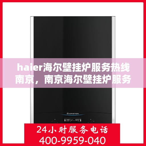 haier海尔壁挂炉服务热线南京，南京海尔壁挂炉服务热线——专业维修与支持