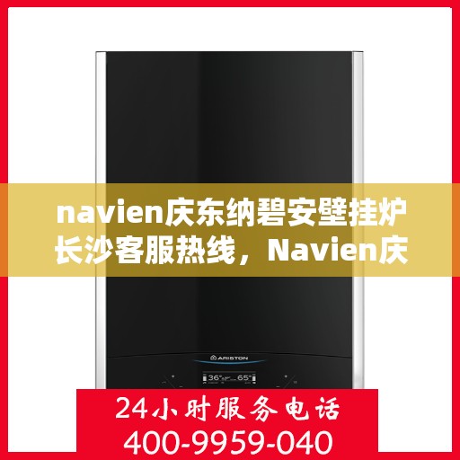 navien庆东纳碧安壁挂炉长沙客服热线，Navien庆东纳碧安壁挂炉长沙客服中心热线揭秘