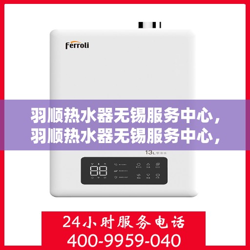 羽顺热水器无锡服务中心，羽顺热水器无锡服务中心，专业维修与优质服务并行