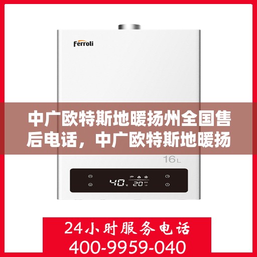 中广欧特斯地暖扬州全国售后电话，中广欧特斯地暖扬州售后电话及全国服务热线详解