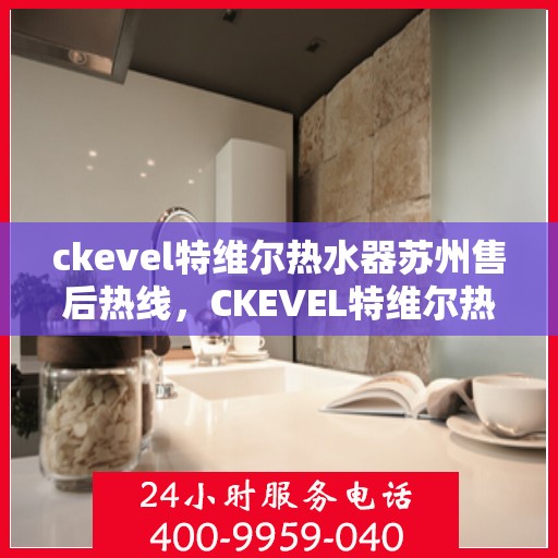 ckevel特维尔热水器苏州售后热线，CKEVEL特维尔热水器苏州售后服务热线全解析