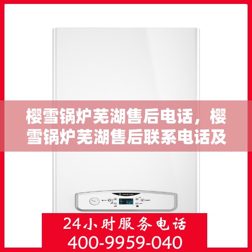 樱雪锅炉芜湖售后电话，樱雪锅炉芜湖售后联系电话及服务指南