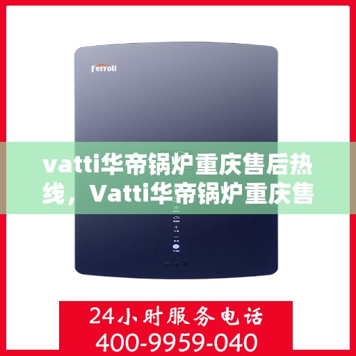 vatti华帝锅炉重庆售后热线，Vatti华帝锅炉重庆售后服务中心热线，专业解决您的锅炉问题