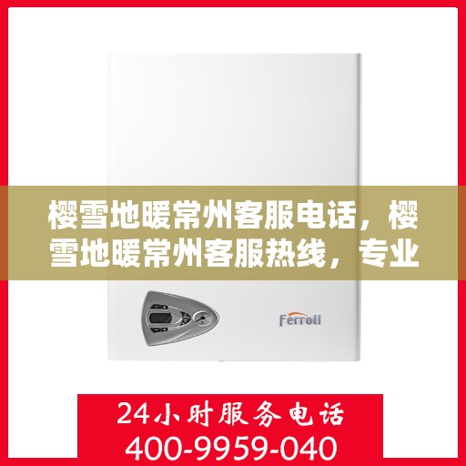 樱雪地暖常州客服电话，樱雪地暖常州客服热线，专业服务为您温暖护航