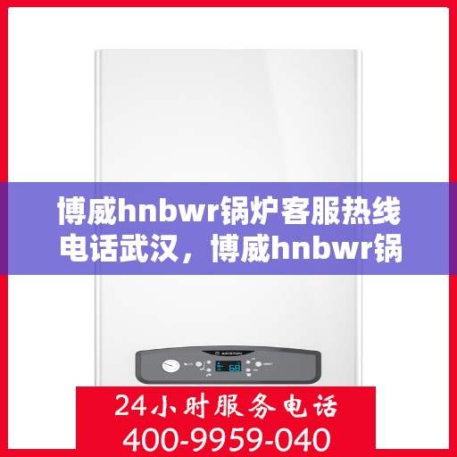 博威hnbwr锅炉客服热线电话武汉，博威hnbwr锅炉武汉客服热线电话全解析