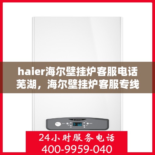 haier海尔壁挂炉客服电话芜湖，海尔壁挂炉客服专线在芜湖，拨打客服电话解决您的海尔壁挂炉问题