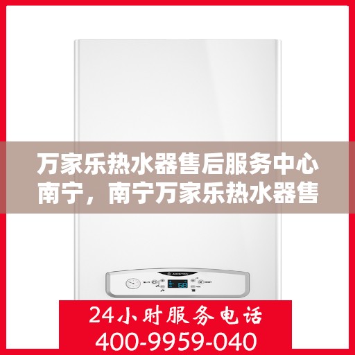 万家乐热水器售后服务中心南宁，南宁万家乐热水器售后服务中心，专业维修，贴心服务