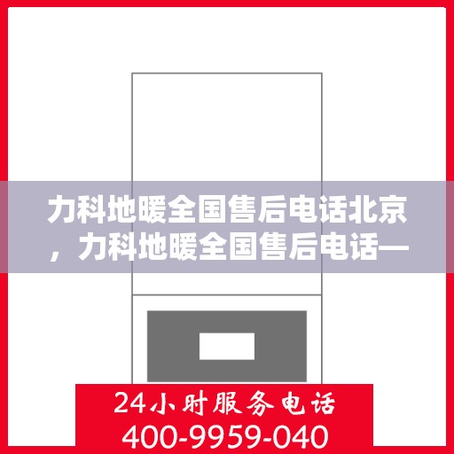 力科地暖全国售后电话北京，力科地暖全国售后电话——北京服务热线
