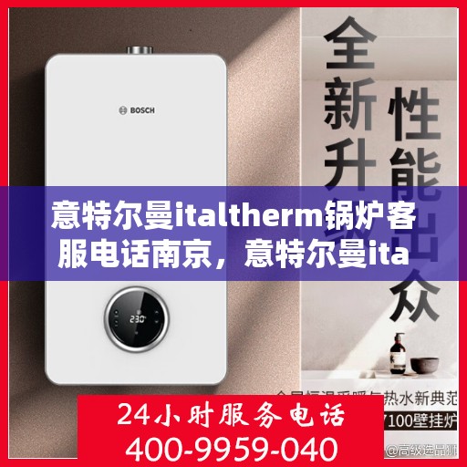 意特尔曼italtherm锅炉客服电话南京，意特尔曼italtherm锅炉南京客服热线及咨询指南