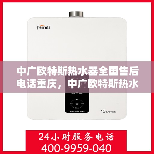 中广欧特斯热水器全国售后电话重庆，中广欧特斯热水器重庆售后热线及全国售后电话服务介绍