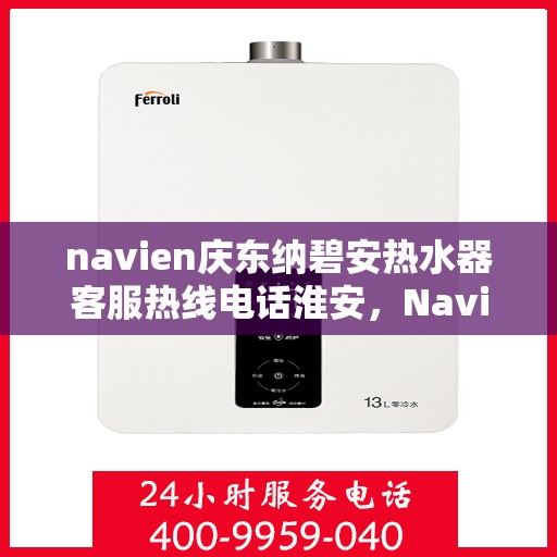 navien庆东纳碧安热水器客服热线电话淮安，Navien庆东纳碧安热水器淮安客服热线电话及售后服务指南