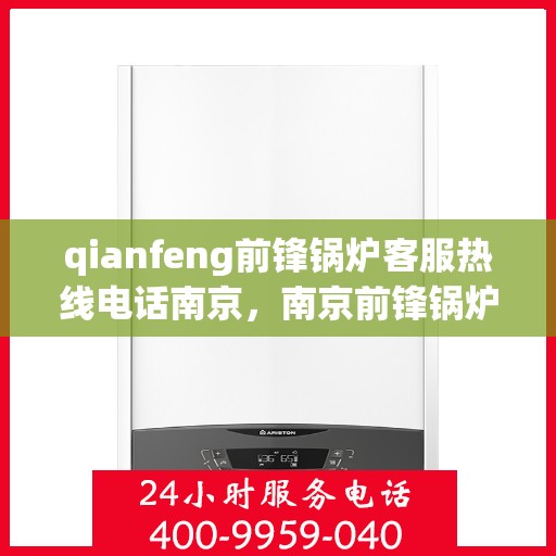 qianfeng前锋锅炉客服热线电话南京，南京前锋锅炉客服热线电话揭秘，专业解答，贴心服务