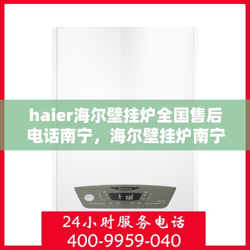 haier海尔壁挂炉全国售后电话南宁，海尔壁挂炉南宁售后服务中心电话，专业维修与咨询热线