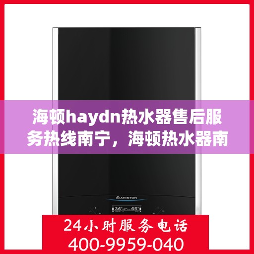 海顿haydn热水器售后服务热线南宁，海顿热水器南宁售后服务热线，专业团队，贴心服务