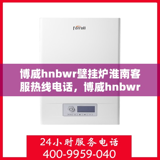 博威hnbwr壁挂炉淮南客服热线电话，博威hnbwr壁挂炉淮南客服热线电话及售后服务指南