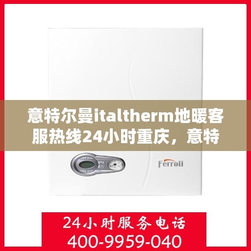 意特尔曼italtherm地暖客服热线24小时重庆，意特尔曼italtherm地暖重庆客服热线全天候服务开启，温暖您的每一刻