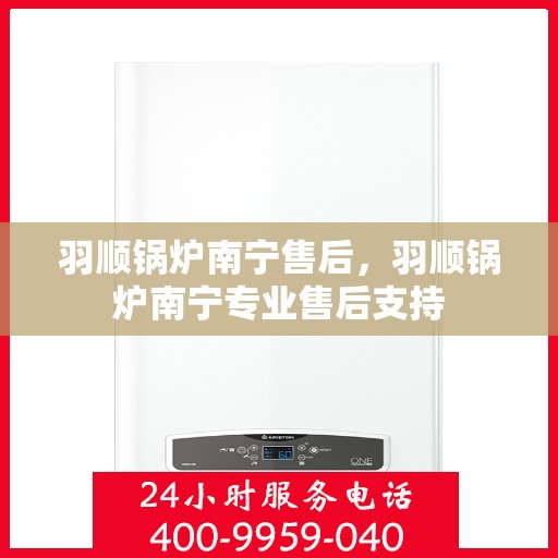 羽顺锅炉南宁售后，羽顺锅炉南宁专业售后支持
