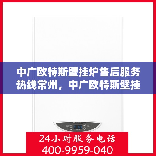 中广欧特斯壁挂炉售后服务热线常州，中广欧特斯壁挂炉常州售后服务热线全面解析，贴心保障您的温暖生活